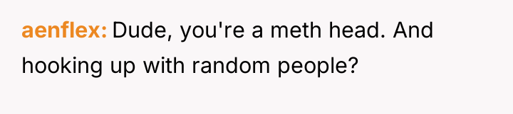 aenflex Dude, you're a meth head. And hooking up with...