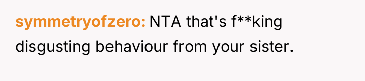 symmetryofzero NTA that's f**king disgusting behaviour from your sister.