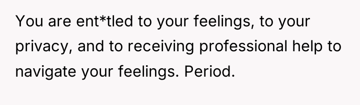 You are ent*tled to your feelings, to your privacy, and...