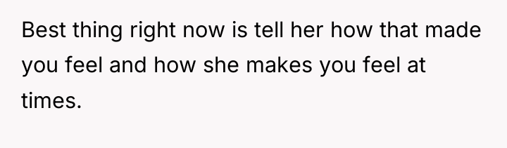 Best thing right now is tell her how that made...