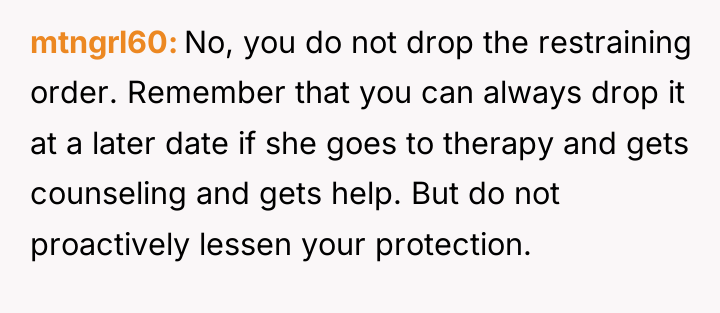 mtngrl60 No, you do not drop the restraining order. Remember...