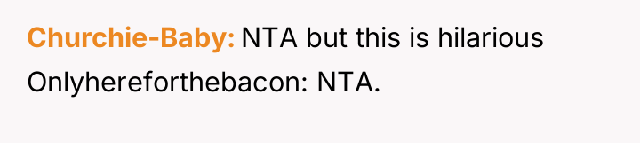 Churchie-Baby NTA but this is hilarious Onlyhereforthebacon: NTA.