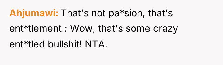 Ahjumawi That's not pa*sion, that's ent*tlement.: Wow, that's some crazy...