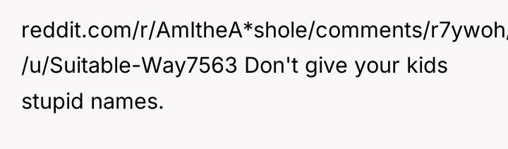 reddit.com/r/AmItheA*shole/comments/r7ywoh/aita_for_not_giving_my_babies_normal_names/) /u/Suitable-Way7563 Don't give your kids stupid names.