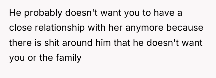 He probably doesn't want you to have a close relationship...
