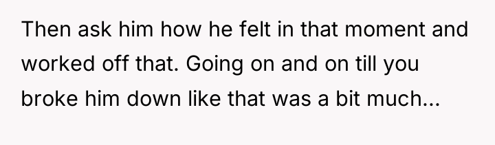 Then ask him how he felt in that moment and...