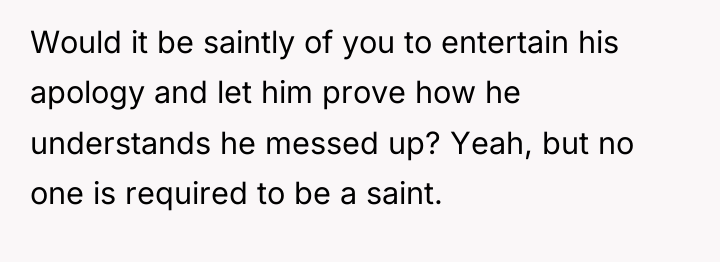 Would it be saintly of you to entertain his apology...