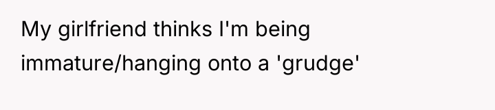My girlfriend thinks I'm being immature/hanging onto a 'grudge'