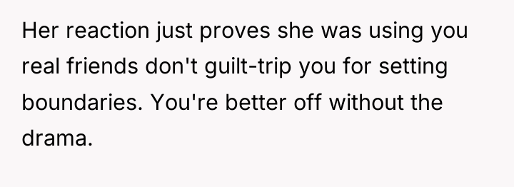 Her reaction just proves she was using you real friends...