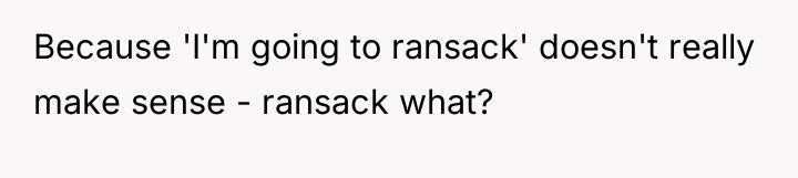 Because 'I'm going to ransack' doesn't really make sense -...