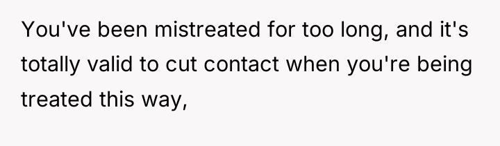 You've been mistreated for too long, and it's totally valid...