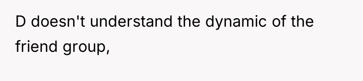D doesn't understand the dynamic of the friend group,