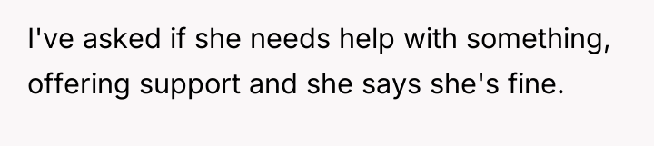 I've asked if she needs help with something, offering support...