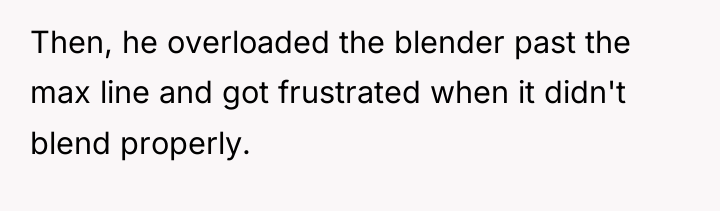 Then, he overloaded the blender past the max line and...