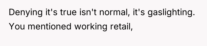 Denying it's true isn't normal, it's gaslighting. You mentioned working...