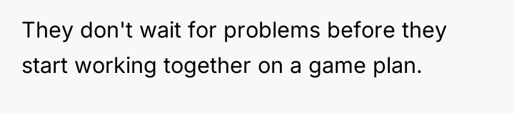 They don't wait for problems before they start working together...