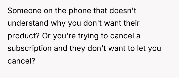 Someone on the phone that doesn't understand why you don't...
