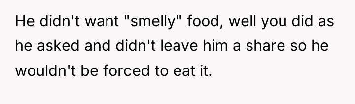 He didn't want "smelly" food, well you did as he...