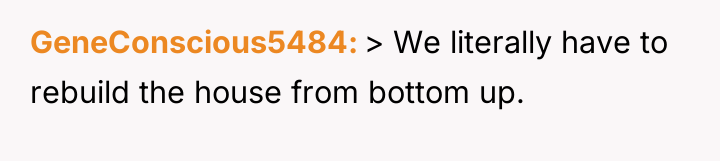 GeneConscious5484 > We literally have to rebuild the house from...