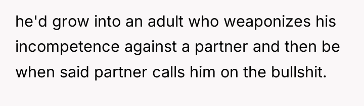 he'd grow into an adult who weaponizes his incompetence against...