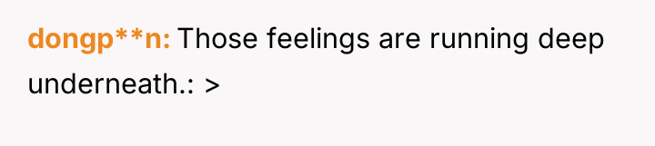 dongp**n Those feelings are running deep underneath.: >