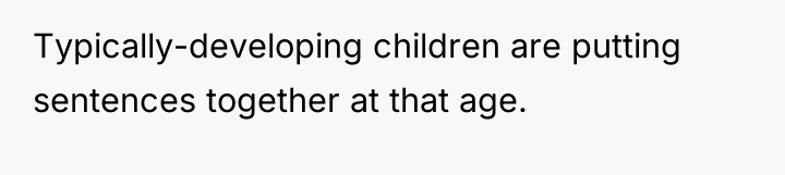 Typically-developing children are putting sentences together at that age.