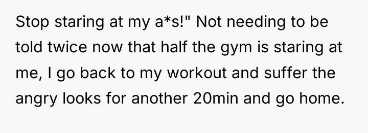 Stop staring at my a*s!" Not needing to be told...