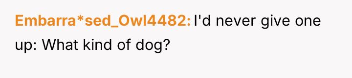 Embarra*sed_Owl4482 I'd never give one up: What kind of dog?