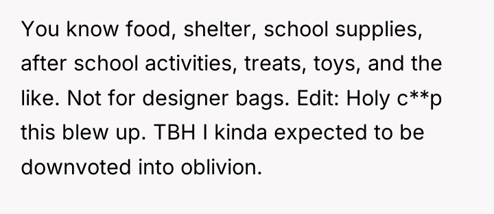 You know food, shelter, school supplies, after school activities, treats,...