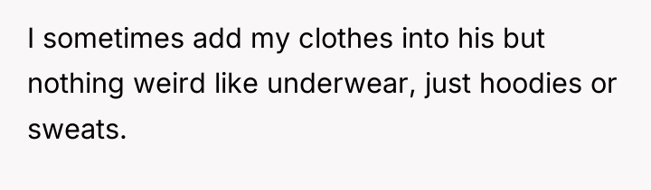 I sometimes add my clothes into his but nothing weird...