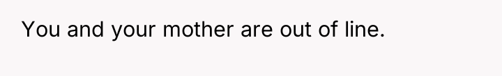 You and your mother are out of line.