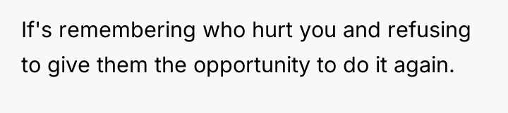 If's remembering who hurt you and refusing to give them...