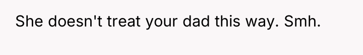 She doesn't treat your dad this way. Smh.