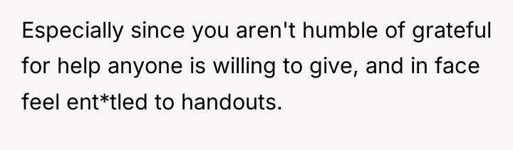 Especially since you aren't humble of grateful for help anyone...