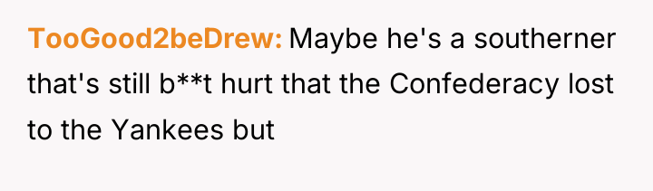 TooGood2beDrew Maybe he's a southerner that's still b**t hurt that...