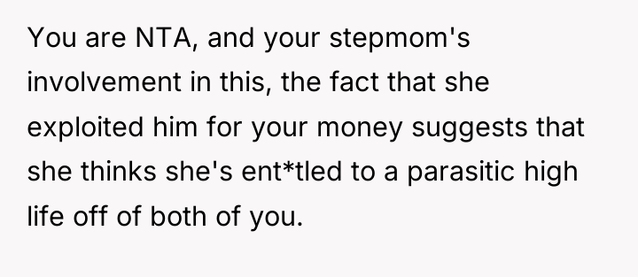You are NTA, and your stepmom's involvement in this, the...
