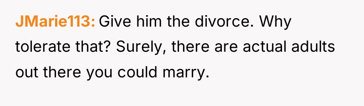 JMarie113 Give him the divorce. Why tolerate that? Surely, there...