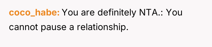 coco_habe You are definitely NTA.: You cannot pause a relationship.