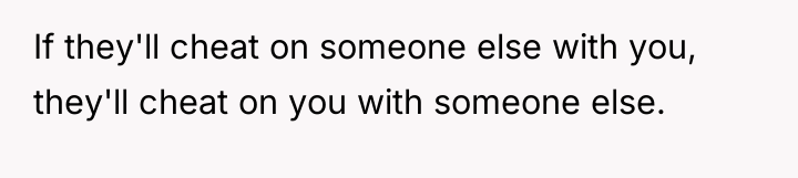 If they'll cheat on someone else with you, they'll cheat...