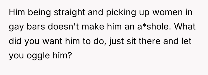 Him being straight and picking up women in gay bars...