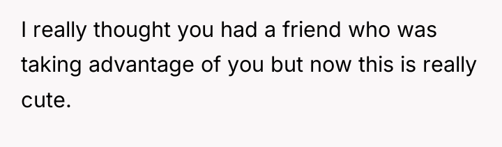I really thought you had a friend who was taking...