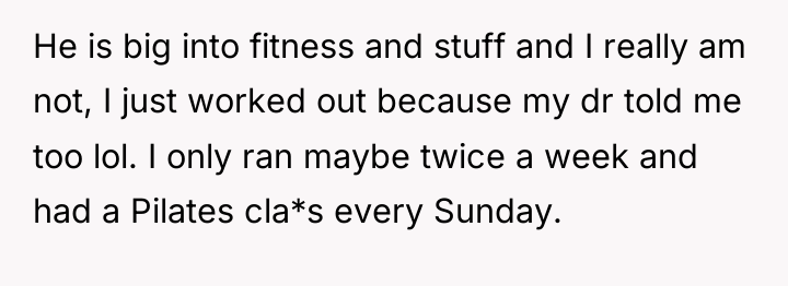 He is big into fitness and stuff and I really...