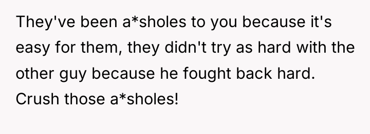 They've been a*sholes to you because it's easy for them,...