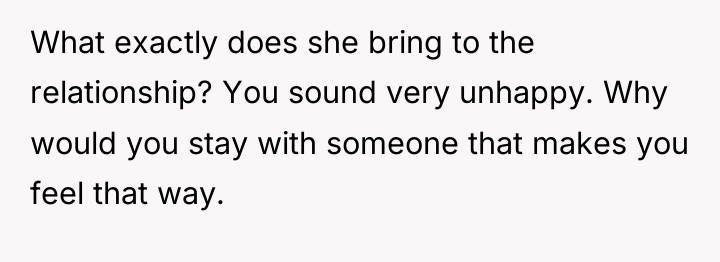 What exactly does she bring to the relationship? You sound...
