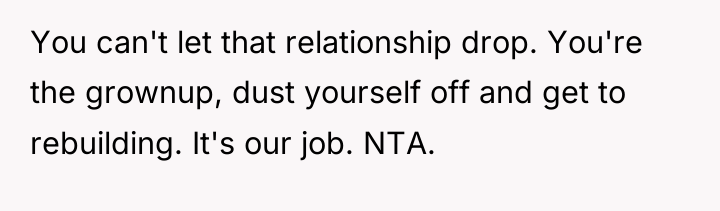 You can't let that relationship drop. You're the grownup, dust...