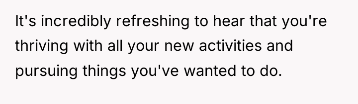 It's incredibly refreshing to hear that you're thriving with all...