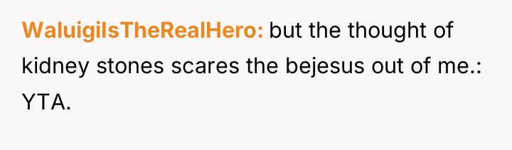 WaluigiIsTheRealHero but the thought of kidney stones scares the bejesus...