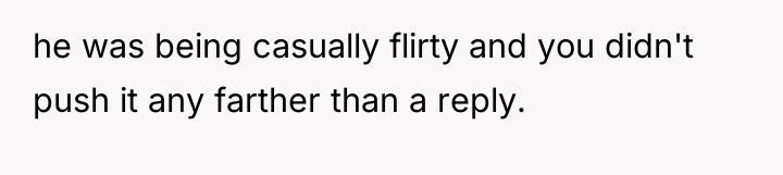 he was being casually flirty and you didn't push it...