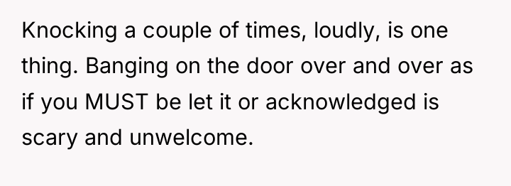 Knocking a couple of times, loudly, is one thing. Banging...