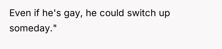 Even if he's gay, he could switch up someday."
